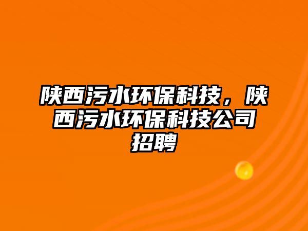 陜西污水環(huán)?？萍?，陜西污水環(huán)保科技公司招聘