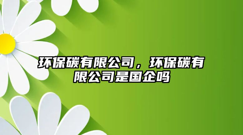 環(huán)保碳有限公司，環(huán)保碳有限公司是國企嗎