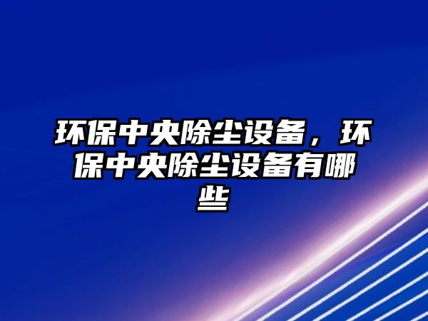 環(huán)保中央除塵設備，環(huán)保中央除塵設備有哪些
