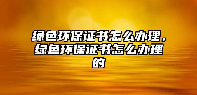 綠色環(huán)保證書(shū)怎么辦理，綠色環(huán)保證書(shū)怎么辦理的