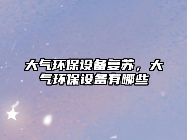 大氣環(huán)保設備復蘇，大氣環(huán)保設備有哪些
