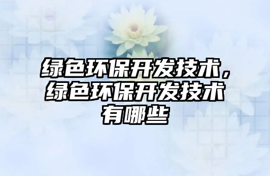 綠色環(huán)保開發(fā)技術(shù)，綠色環(huán)保開發(fā)技術(shù)有哪些