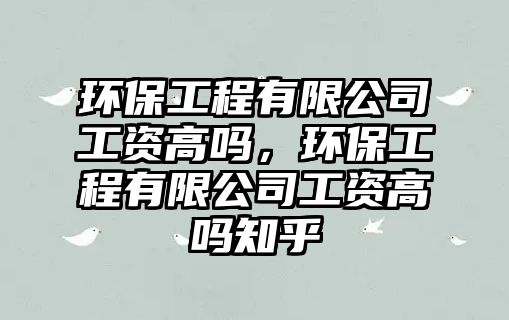 環(huán)保工程有限公司工資高嗎，環(huán)保工程有限公司工資高嗎知乎