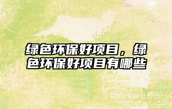 綠色環(huán)保好項(xiàng)目，綠色環(huán)保好項(xiàng)目有哪些