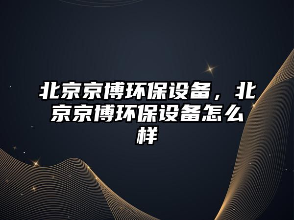 北京京博環(huán)保設(shè)備，北京京博環(huán)保設(shè)備怎么樣