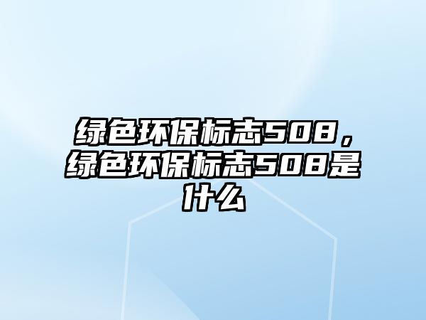 綠色環(huán)保標(biāo)志508，綠色環(huán)保標(biāo)志508是什么