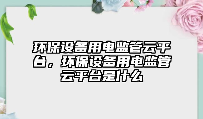 環(huán)保設(shè)備用電監(jiān)管云平臺，環(huán)保設(shè)備用電監(jiān)管云平臺是什么