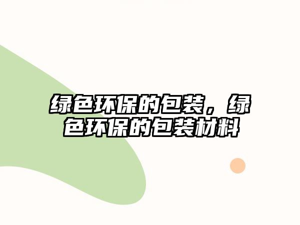 綠色環(huán)保的包裝，綠色環(huán)保的包裝材料