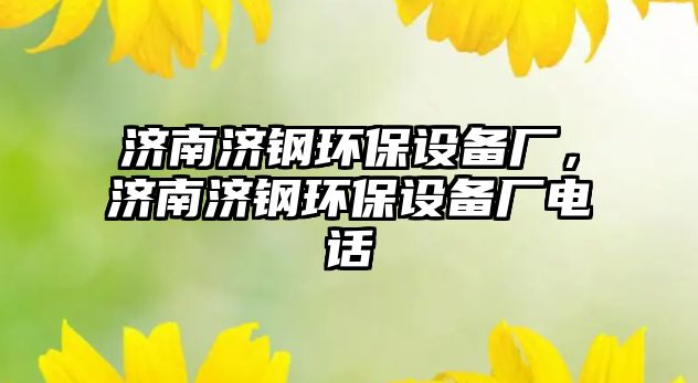 濟南濟鋼環(huán)保設備廠，濟南濟鋼環(huán)保設備廠電話