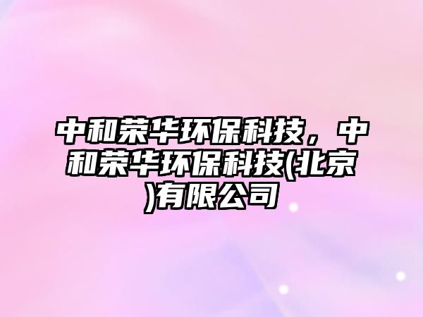 中和榮華環(huán)?？萍?，中和榮華環(huán)?？萍?北京)有限公司