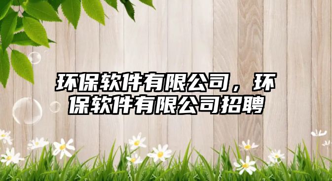 環(huán)保軟件有限公司，環(huán)保軟件有限公司招聘