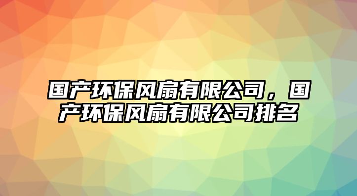 國產(chǎn)環(huán)保風扇有限公司，國產(chǎn)環(huán)保風扇有限公司排名