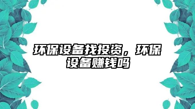 環(huán)保設(shè)備找投資，環(huán)保設(shè)備賺錢嗎