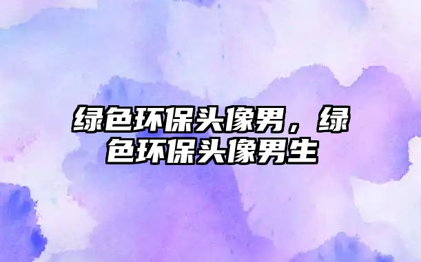 綠色環(huán)保頭像男，綠色環(huán)保頭像男生