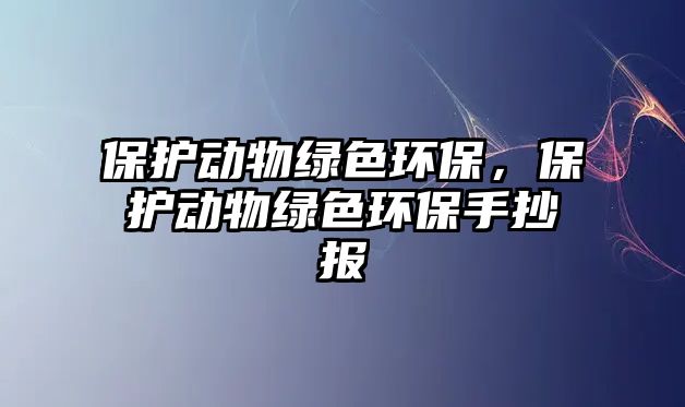 保護(hù)動(dòng)物綠色環(huán)保，保護(hù)動(dòng)物綠色環(huán)保手抄報(bào)