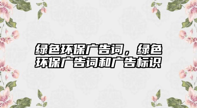 綠色環(huán)保廣告詞，綠色環(huán)保廣告詞和廣告標(biāo)識