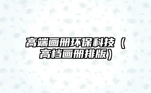 高端畫冊環(huán)?？萍迹ǜ邫n畫冊排版）