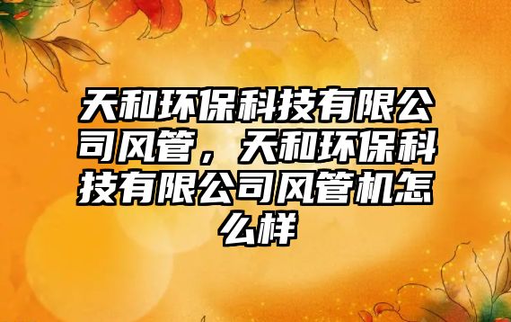 天和環(huán)?？萍加邢薰撅L(fēng)管，天和環(huán)?？萍加邢薰撅L(fēng)管機(jī)怎么樣