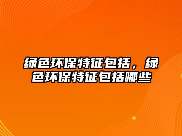 綠色環(huán)保特征包括，綠色環(huán)保特征包括哪些