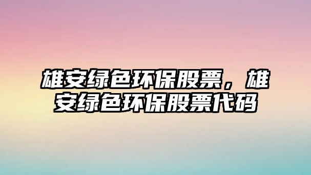 雄安綠色環(huán)保股票，雄安綠色環(huán)保股票代碼