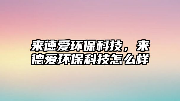 來(lái)德愛(ài)環(huán)保科技，來(lái)德愛(ài)環(huán)保科技怎么樣