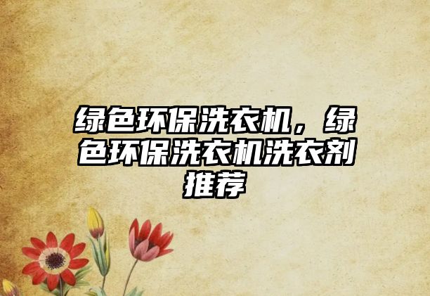 綠色環(huán)保洗衣機(jī)，綠色環(huán)保洗衣機(jī)洗衣劑推薦