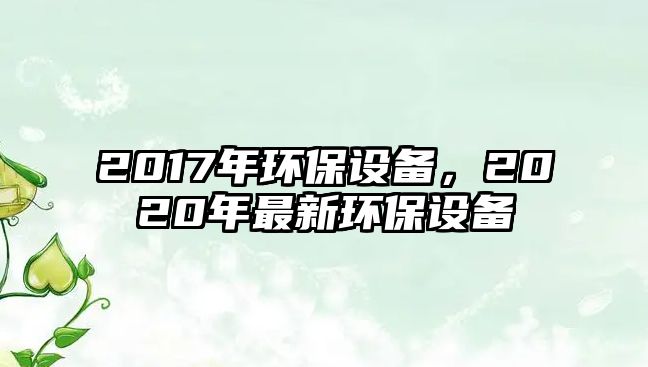 2017年環(huán)保設(shè)備，2020年最新環(huán)保設(shè)備