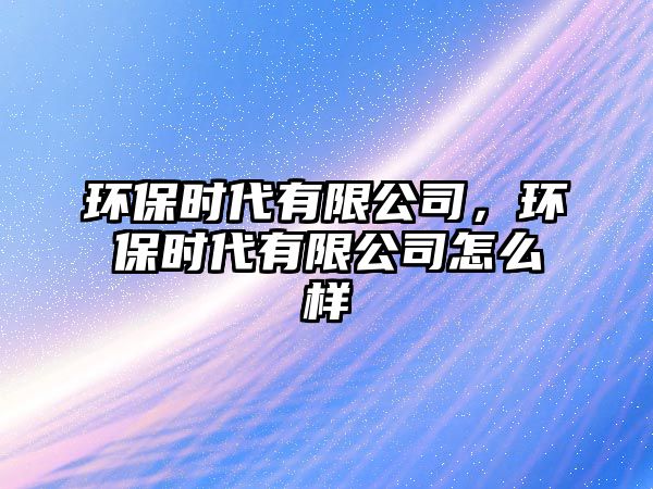 環(huán)保時(shí)代有限公司，環(huán)保時(shí)代有限公司怎么樣