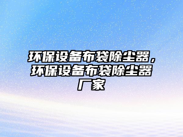 環(huán)保設(shè)備布袋除塵器，環(huán)保設(shè)備布袋除塵器廠家