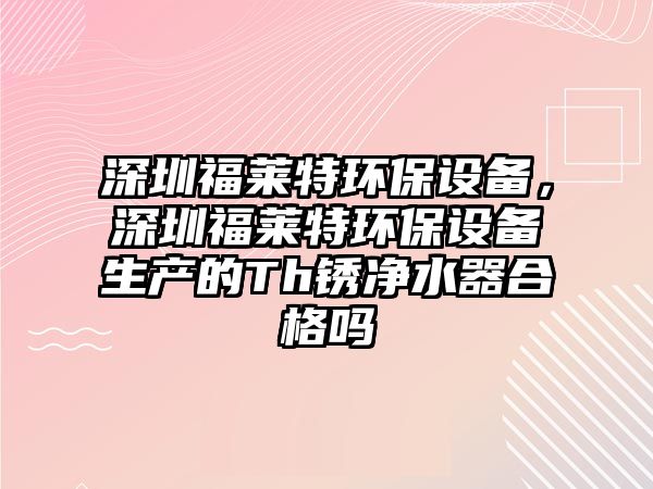 深圳福萊特環(huán)保設備，深圳福萊特環(huán)保設備生產的Th銹凈水器合格嗎