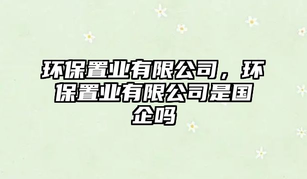 環(huán)保置業(yè)有限公司，環(huán)保置業(yè)有限公司是國企嗎