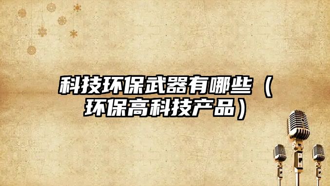 科技環(huán)保武器有哪些（環(huán)保高科技產品）