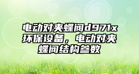 電動對夾蝶閥d971x環(huán)保設備，電動對夾蝶閥結構參數(shù)