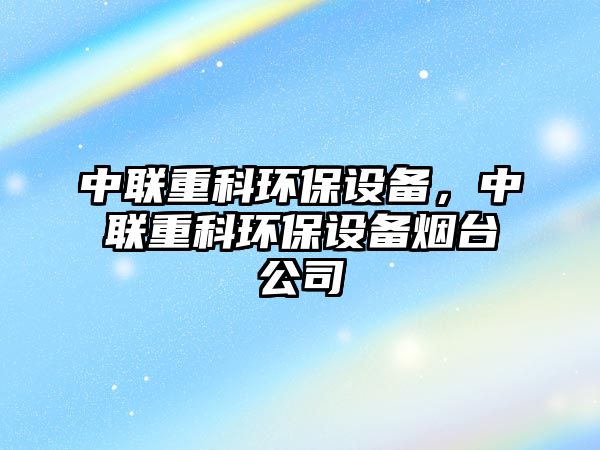 中聯(lián)重科環(huán)保設(shè)備，中聯(lián)重科環(huán)保設(shè)備煙臺公司