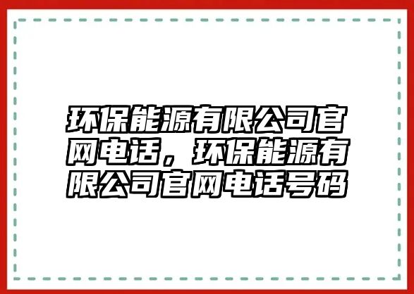 環(huán)保能源有限公司官網(wǎng)電話，環(huán)保能源有限公司官網(wǎng)電話號(hào)碼