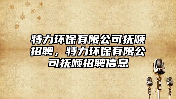 特力環(huán)保有限公司撫順招聘，特力環(huán)保有限公司撫順招聘信息