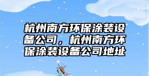 杭州南方環(huán)保涂裝設(shè)備公司，杭州南方環(huán)保涂裝設(shè)備公司地址