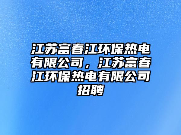 江蘇富春江環(huán)保熱電有限公司，江蘇富春江環(huán)保熱電有限公司招聘