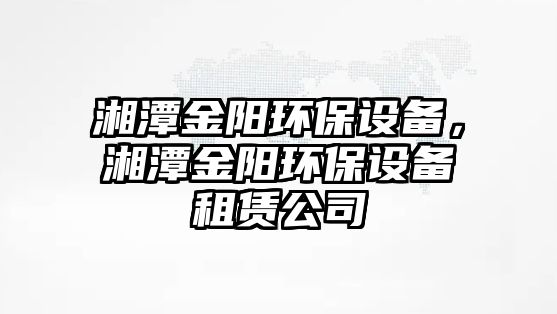 湘潭金陽(yáng)環(huán)保設(shè)備，湘潭金陽(yáng)環(huán)保設(shè)備租賃公司