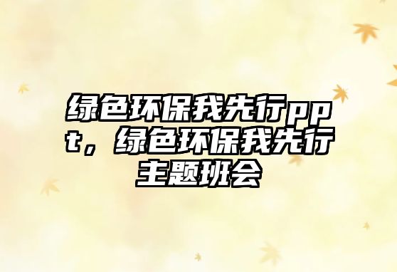 綠色環(huán)保我先行ppt，綠色環(huán)保我先行主題班會