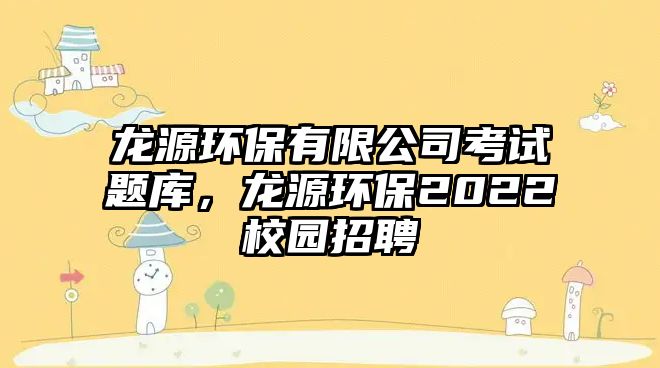 龍?jiān)喘h(huán)保有限公司考試題庫，龍?jiān)喘h(huán)保2022校園招聘