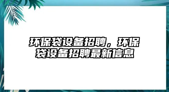 環(huán)保袋設(shè)備招聘，環(huán)保袋設(shè)備招聘最新信息
