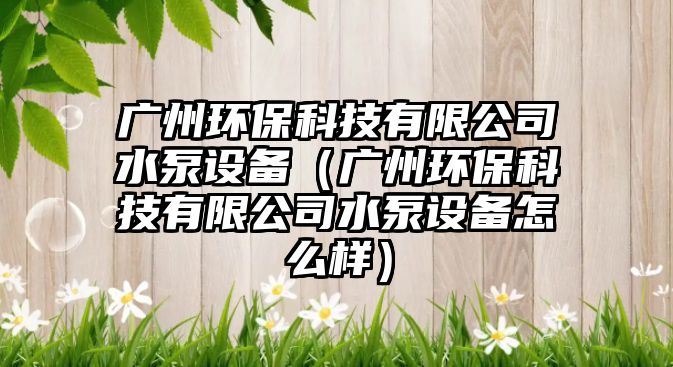 廣州環(huán)?？萍加邢薰舅迷O(shè)備（廣州環(huán)?？萍加邢薰舅迷O(shè)備怎么樣）