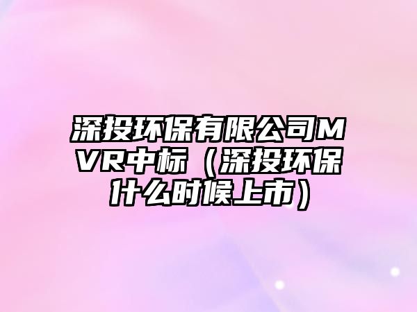 深投環(huán)保有限公司MVR中標(biāo)（深投環(huán)保什么時候上市）