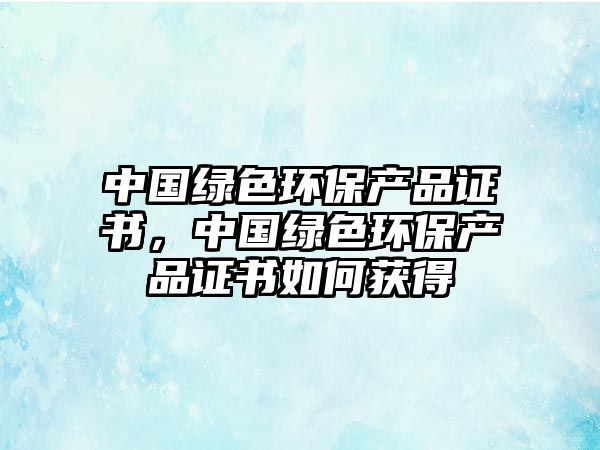中國(guó)綠色環(huán)保產(chǎn)品證書(shū)，中國(guó)綠色環(huán)保產(chǎn)品證書(shū)如何獲得