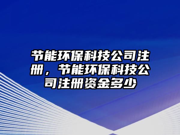 節(jié)能環(huán)保科技公司注冊，節(jié)能環(huán)?？萍脊咀再Y金多少