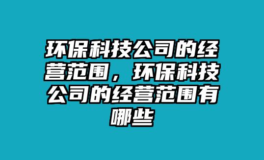 環(huán)保科技公司的經(jīng)營范圍，環(huán)?？萍脊镜慕?jīng)營范圍有哪些