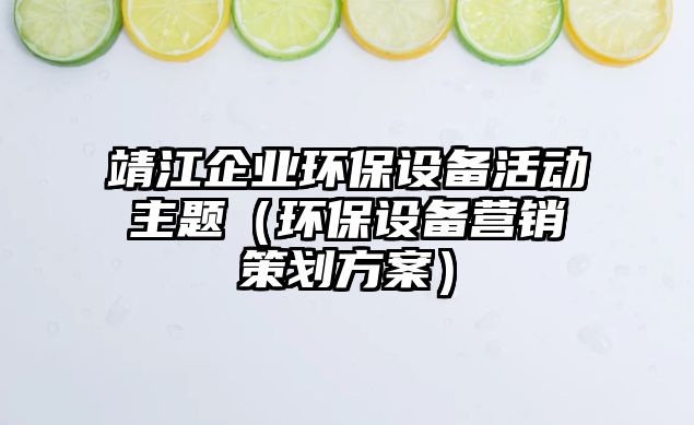 靖江企業(yè)環(huán)保設(shè)備活動(dòng)主題（環(huán)保設(shè)備營(yíng)銷策劃方案）