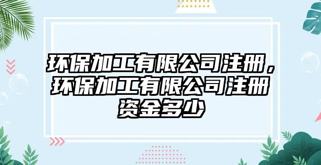 環(huán)保加工有限公司注冊，環(huán)保加工有限公司注冊資金多少