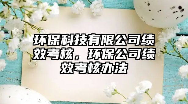 環(huán)?？萍加邢薰究?jī)效考核，環(huán)保公司績(jī)效考核辦法